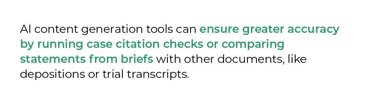 AI content generation tools can ensure greater accuracy by running case citation checks or comparing statements from briefs with other documents, like depositions or trial transcripts.